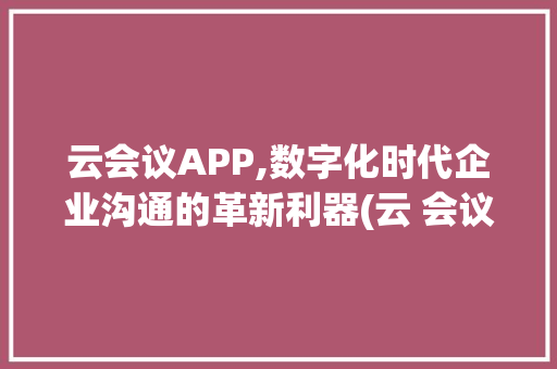 云会议APP,数字化时代企业沟通的革新利器(云 会议app )