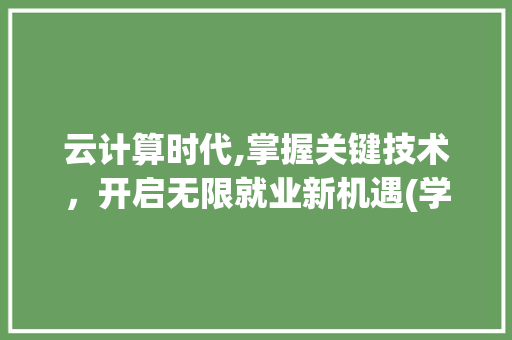 云计算时代,掌握关键技术，开启无限就业新机遇(学云计算好就业吗)