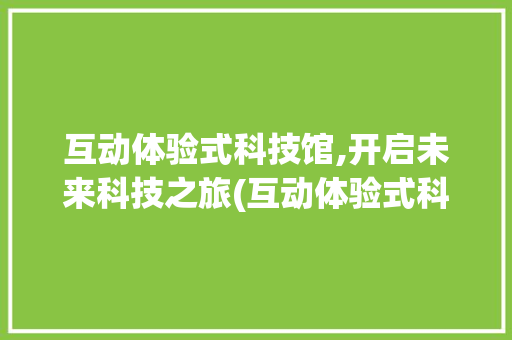互动体验式科技馆,开启未来科技之旅(互动体验式科技馆)