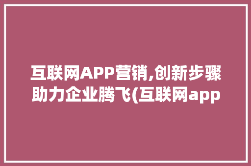 互联网APP营销,创新步骤助力企业腾飞(互联网app营销)