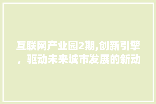 互联网产业园2期,创新引擎，驱动未来城市发展的新动力(互联网产业园2期)