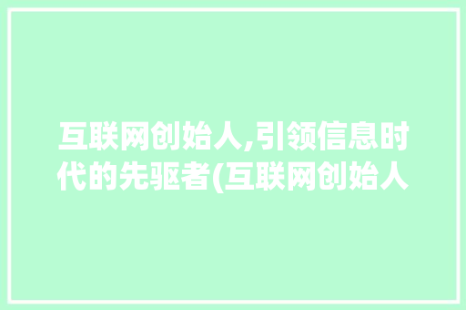 互联网创始人,引领信息时代的先驱者(互联网创始人是谁)