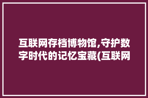 互联网存档博物馆,守护数字时代的记忆宝藏(互联网存档博物馆)