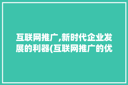互联网推广,新时代企业发展的利器(互联网推广的优势)