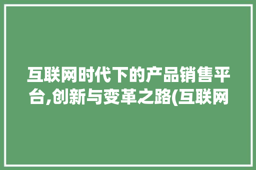 互联网时代下的产品销售平台,创新与变革之路(互联网卖产品平台)