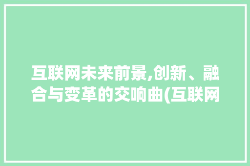 互联网未来前景,创新、融合与变革的交响曲(互联网的未来前景)