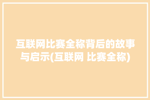 互联网比赛全称背后的故事与启示(互联网 比赛全称)