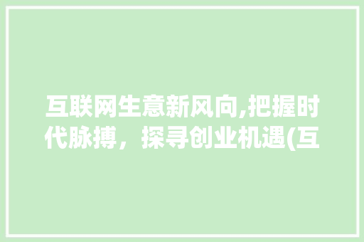 互联网生意新风向,把握时代脉搏，探寻创业机遇(互联网生意有哪些)