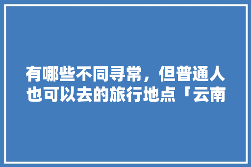 有哪些不同寻常，但普通人也可以去的旅行地点「云南南极洛在什么地方」 有哪些不同寻常，但普通人也可以去的旅行地点「云南南极洛在什么地方」 教育法律