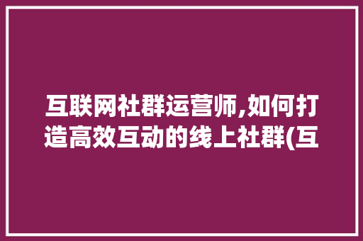 互联网社群运营师,如何打造高效互动的线上社群(互联网社群运营师) 手机电脑