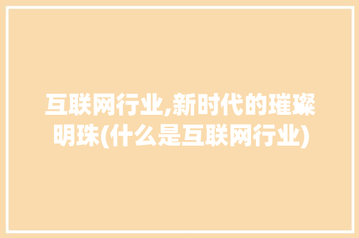 互联网行业,新时代的璀璨明珠(什么是互联网行业)