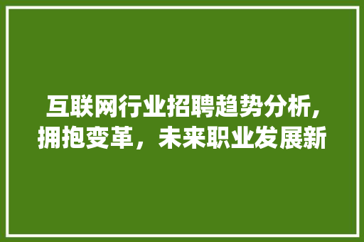 互联网行业招聘趋势分析,拥抱变革，未来职业发展新机遇(互联网行业招聘网)