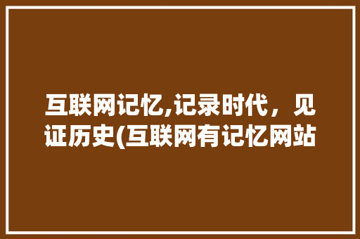 互联网记忆,记录时代，见证历史(互联网有记忆网站)