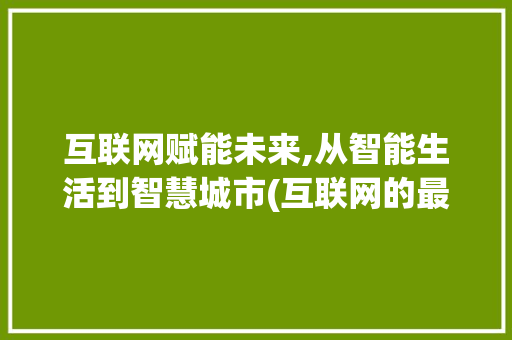 互联网赋能未来,从智能生活到智慧城市(互联网的最新应用)