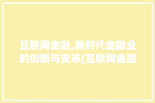 互联网金融,新时代金融业的创新与变革(互联网金融有哪些)