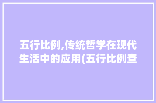 五行比例,传统哲学在现代生活中的应用(五行比例查询免费)