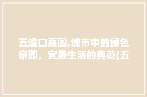 五道口嘉园,城市中的绿色家园，宜居生活的典范(五道口嘉园 邮编)