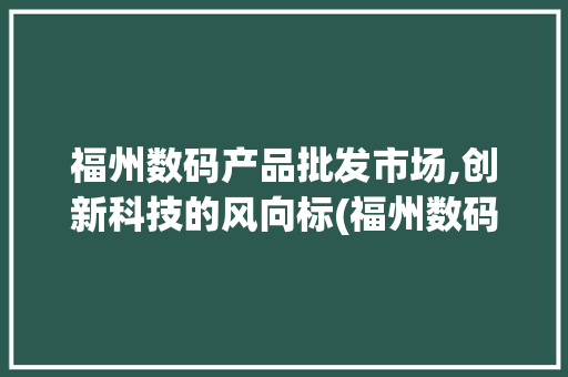福州数码产品批发市场,创新科技的风向标(福州数码产品批发) 健康母婴