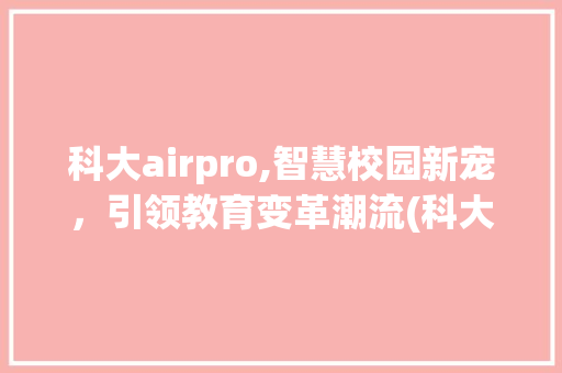 科大airpro,智慧校园新宠，引领教育变革潮流(科大airpro) 手机电脑