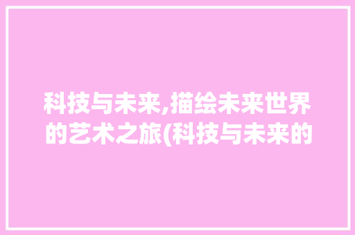 科技与未来,描绘未来世界的艺术之旅(科技与未来的绘画) 时尚穿搭