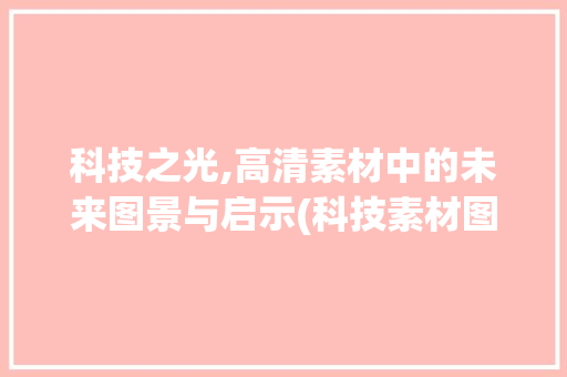 科技之光,高清素材中的未来图景与启示(科技素材图片高清) 时尚穿搭