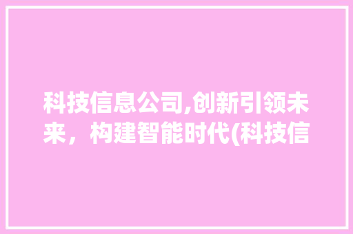科技信息公司,创新引领未来，构建智能时代(科技信息公司起名) 手机电脑