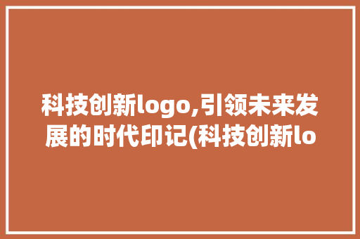 科技创新logo,引领未来发展的时代印记(科技创新logo) 手机电脑