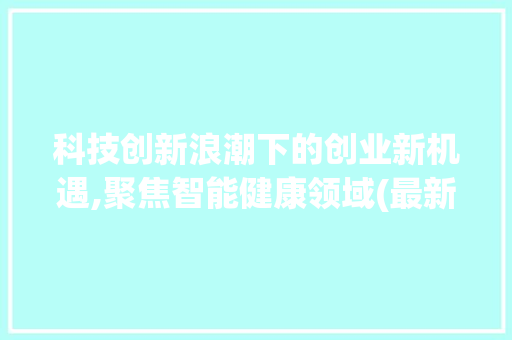 科技创新浪潮下的创业新机遇,聚焦智能健康领域(最新科技创业项目) 旅游攻略