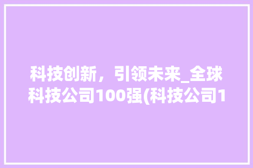 科技创新，引领未来_全球科技公司100强(科技公司100强) 教育法律