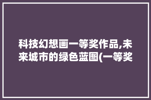 科技幻想画一等奖作品,未来城市的绿色蓝图(一等奖科技幻想画) 手机电脑