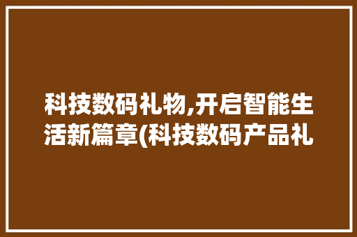 科技数码礼物,开启智能生活新篇章(科技数码产品礼物) 旅游攻略