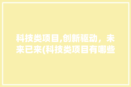 科技类项目,创新驱动，未来已来(科技类项目有哪些) 汽车常识