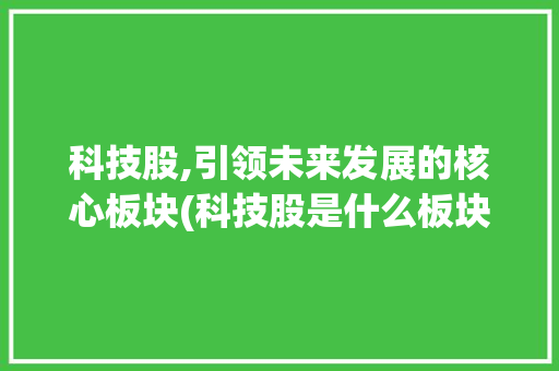 科技股,引领未来发展的核心板块(科技股是什么板块) 汽车常识
