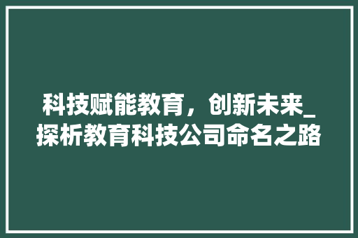科技赋能教育，创新未来_探析教育科技公司命名之路(教育科技公司取名) 时尚穿搭
