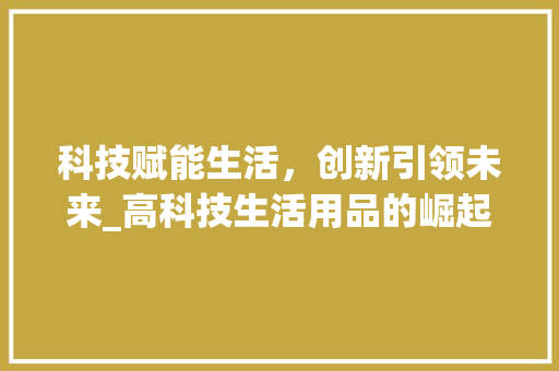 科技赋能生活，创新引领未来_高科技生活用品的崛起(高科技的生活用品) 美食菜谱