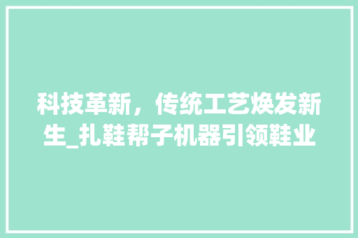 科技革新，传统工艺焕发新生_扎鞋帮子机器引领鞋业变革(扎鞋帮子机器图片) 美食菜谱