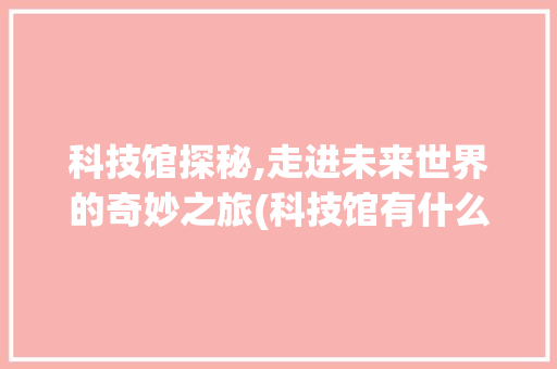 科技馆探秘,走进未来世界的奇妙之旅(科技馆有什么展品) 健康母婴