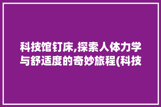 科技馆钉床,探索人体力学与舒适度的奇妙旅程(科技馆钉床的原理) 美食菜谱