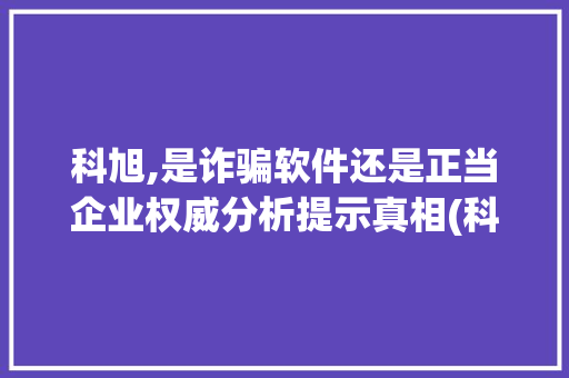 科旭,是诈骗软件还是正当企业权威分析提示真相(科旭是诈骗软件吗) 手机电脑