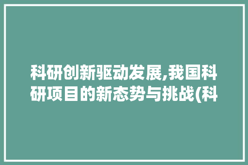 科研创新驱动发展,我国科研项目的新态势与挑战(科研项目情况总结) 健康母婴