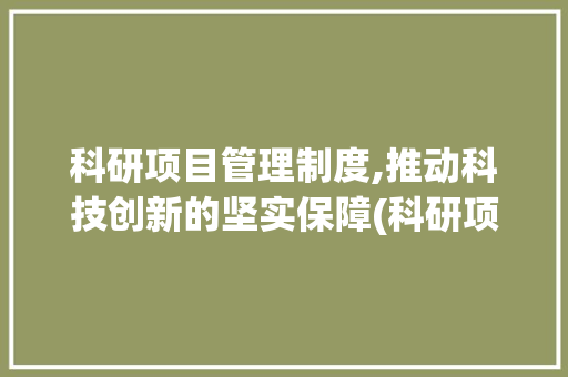 科研项目管理制度,推动科技创新的坚实保障(科研项目管理制度) 健康母婴