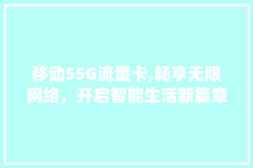 移动55G流量卡,畅享无限网络，开启智能生活新篇章(移动55g流量卡) 教育法律