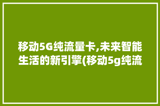 移动5G纯流量卡,未来智能生活的新引擎(移动5g纯流量卡) 旅游攻略