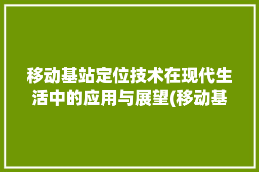 移动基站定位技术在现代生活中的应用与展望(移动基站定位查询) 教育法律