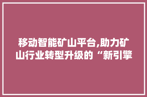 移动智能矿山平台,助力矿山行业转型升级的“新引擎”(移动智能矿山平台) 健康母婴