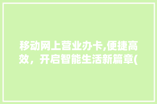 移动网上营业办卡,便捷高效，开启智能生活新篇章(移动网上营业办卡) 汽车常识