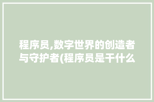 程序员,数字世界的创造者与守护者(程序员是干什么的) 手机电脑