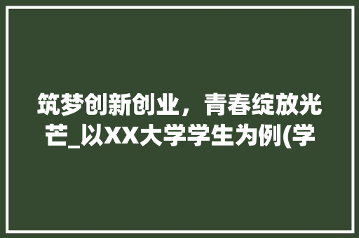 筑梦创新创业，青春绽放光芒_以XX大学学生为例(学生创新创业目标) 汽车常识