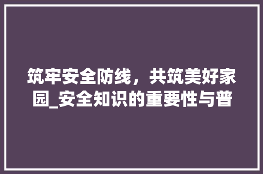 筑牢安全防线，共筑美好家园_安全知识的重要性与普及(安全知识考试题库) 手机电脑