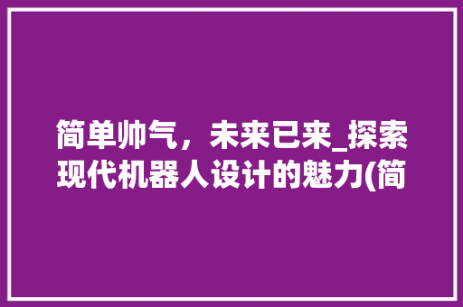 简单帅气，未来已来_探索现代机器人设计的魅力(简单帅气的机器人) 手机电脑